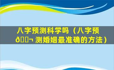 八字预测科学吗（八字预 🐬 测婚姻最准确的方法）